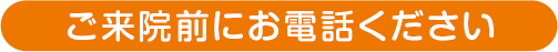 ご来院前にお電話ください